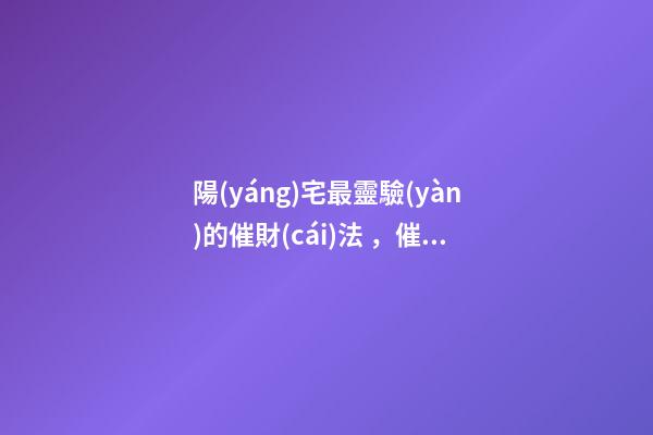 陽(yáng)宅最靈驗(yàn)的催財(cái)法，催旺財(cái)運(yùn)的方法有哪些